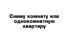 Сниму комнату или однокомнатную квартиру